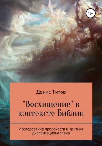 Денис Титов, «Восхищение» в контексте Библии – исследование пророчеств и критика диспенсационализма
