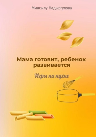 Минсылу Надыргулова, Мама готовит, ребенок развивается. Игры на кухне