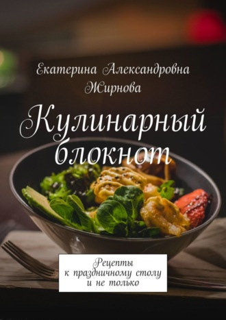 Екатерина Жирнова, Кулинарный блокнот. Рецепты к праздничному столу и не только