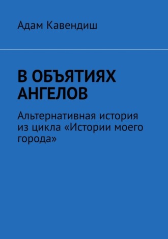 Адам Кавендиш, В объятиях ангелов. Альтернативная история из цикла «Истории моего города»