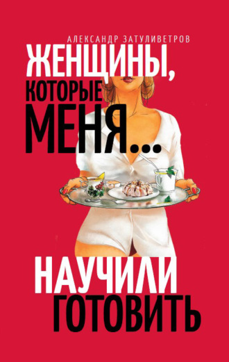 Александр Затуливетров, Женщины, которые меня… научили готовить