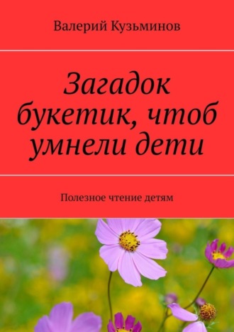 Валерий Кузьминов, Загадок букетик, чтоб умнели дети. Полезное чтение детям