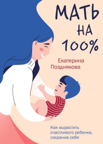 Екатерина Позднякова, Мать на 100%. Как вырастить счастливого ребенка, сохранив себя