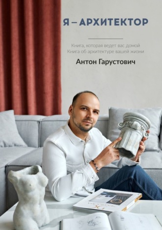 Антон Гарустович, Я – архитектор. Книга, которая ведёт вас домой. Книга об архитектуре вашей жизни