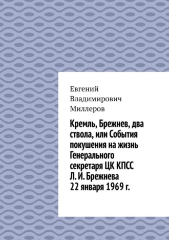 Евгений Миллеров, Кремль, Брежнев, два ствола, или События покушения на жизнь Генерального секретаря ЦК КПСС Л. И. Брежнева 22 января 1969 г.