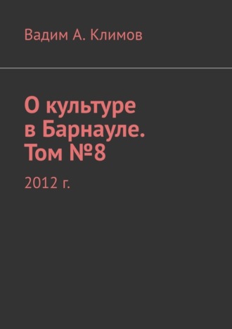 Вадим Климов, О культуре в Барнауле. Том №8. 2012 г.