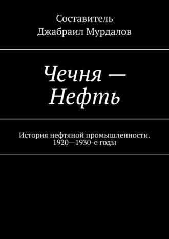 Д. Мурдалов, Чечня – Нефть. История нефтяной промышленности. 1920–1930-е годы