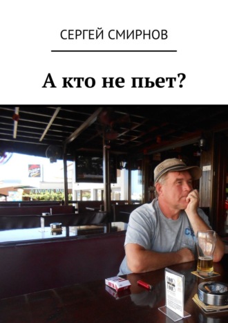 Сергей Смирнов, А кто не пьет?