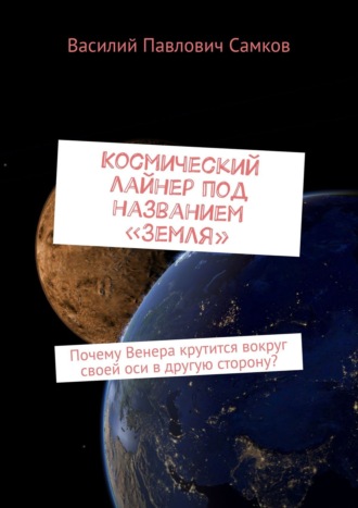 Василий Самков, Космический лайнер под названием «Земля». Почему Венера крутится вокруг своей оси в другую сторону?