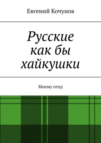 Евгений Кочунов, Русские как бы хайкушки. Моему отцу