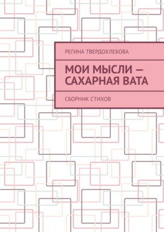 Регина Твердохлебова, Мои мысли – сахарная вата. Сборник стихов