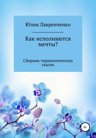 Юлия Лавренченко, Как исполняются мечты? Сборник терапевтических сказок