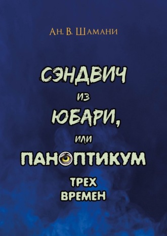 Ан. Шамани, Сэндвич из Юбари, или Паноптикум трех времен. Книга первая