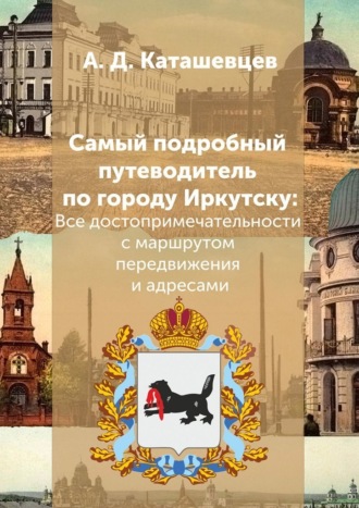 Александр Каташевцев, Самый подробный путеводитель по городу Иркутску. Все достопримечательности с маршрутом передвижения и адресами