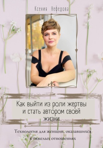 Ксения Нефедова, Как выйти из роли жертвы и стать автором своей жизни