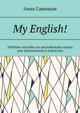 Анна Савицкая, My English! Учебное пособие по английскому языку для школьников и взрослых