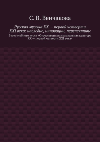 С. Венчакова, Русская музыка XX – первой четверти XXI века: наследие, инновации, перспективы. I том учебного курса «Отечественная музыкальная культура XX – первой четверти XXI века»