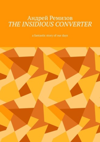 Андрей Ремизов, The insidious converter. A fantastic story of our days