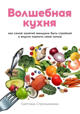 Светлана Стрельникова, Волшебная кухня. Как самой занятой женщине быть стройной и вкусно кормить свою семью