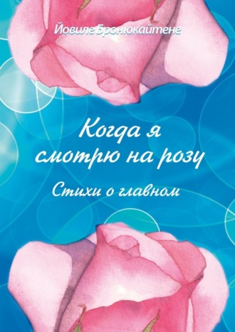 Йовиле Бронюкайтене, Когда я смотрю на розу. Стихи о главном