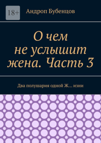 Андроп Бубенцов, О чем не услышит жена. Часть 3. Два полушария одной Ж… изни