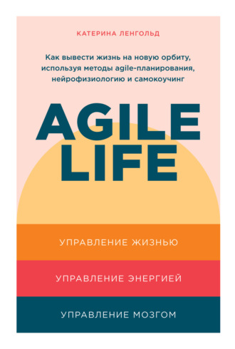 Катерина Ленгольд, Agile life. Как вывести жизнь на новую орбиту, используя методы agile-планирования, нейрофизиологию и самокоучинг