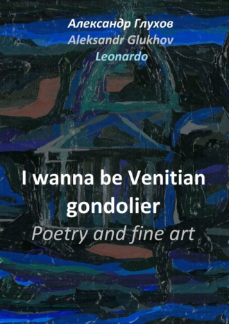 Александр Глухов, I wanna be Venitian gondolier – poetry and fine art