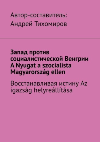 Андрей Тихомиров, Запад против социалистической Венгрии. A Nyugat a szocialista Magyarország ellen. Восстанавливая истину. Az igazság helyreállítása