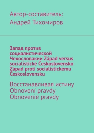 Андрей Тихомиров, Запад против социалистической Чехословакии. Západ versus socialistické Československo. Západ proti socialistickému Československu. Восстанавливая истину. Obnovení pravdy. Obnovenie pravdy