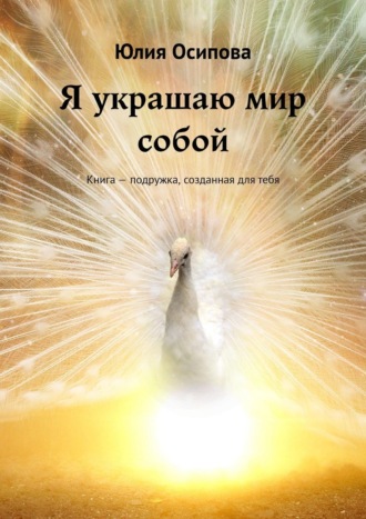 Юлия Осипова, Я украшаю мир собой. Книга – подружка, созданная для тебя