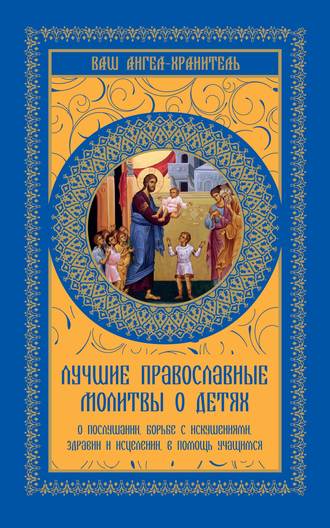 Ольга Киселева, Лучшие православные молитвы о детях. О послушании, борьбе с искушениями, здравии и исцелении, в помощь учащимся