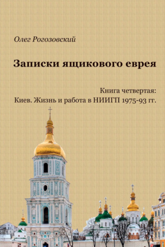 Олег Рогозовский, Записки ящикового еврея. Книга четвертая: Киев. Жизнь и работа в НИИГП 1975-93 гг