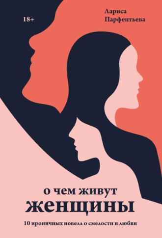 Лариса Парфентьева, О чем живут женщины. 10 ироничных новелл о смелости и любви