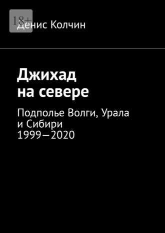 Денис Колчин, Джихад на севере. Подполье Волги, Урала и Сибири 1999—2020