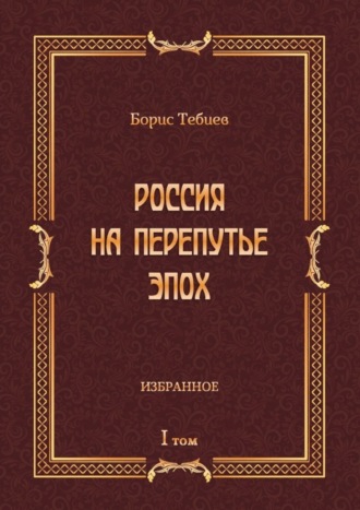 Борис Тебиев, Россия на перепутье эпох. Избранное. Том I