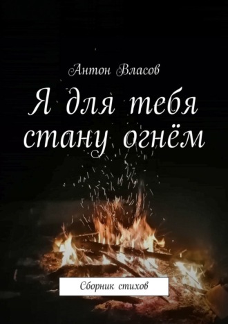 Антон Власов, Я для тебя стану огнём. Сборник стихов