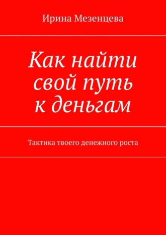 Ирина Мезенцева, Как найти свой путь к деньгам. Тактика твоего денежного роста