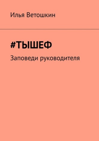 Илья Ветошкин, #Тышеф. Заповеди руководителя