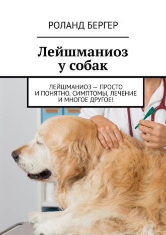 Роланд Бергер, Лейшманиоз у собак. Лейшманиоз – просто и понятно. Симптомы, лечение и многое другое!