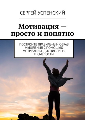 Сергей Успенский, Мотивация – просто и понятно. Постройте правильный образ мышления с помощью мотивации, дисциплины и смелости