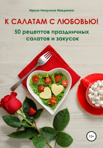 Ирина Никулина Имаджика, К салатам с любовью! 50 рецептов праздничных салатов и закусок