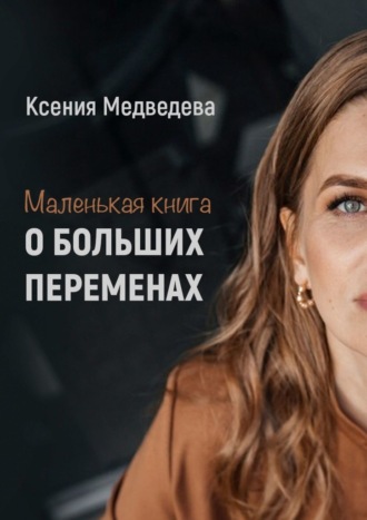 Ксения Медведева, Маленькая книга о больших переменах. Книга-тренинг с пошаговым планом достижения целей