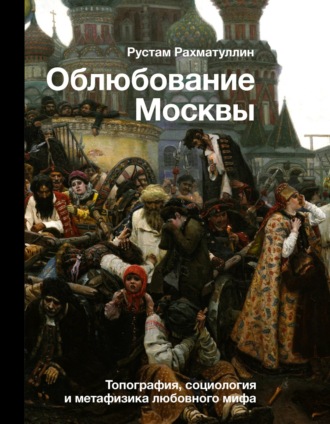 Рустам Рахматуллин, Облюбование Москвы. Топография, социология и метафизика любовного мифа