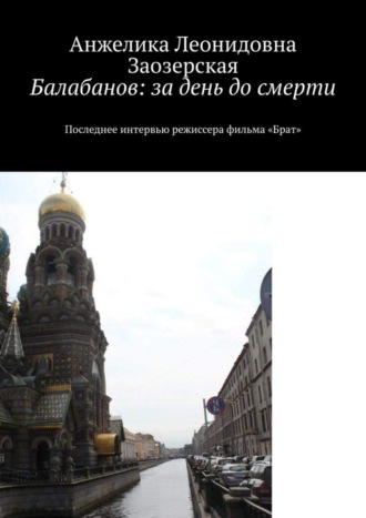 Анжелика Заозерская, Балабанов: за день до смерти. Последнее интервью режиссера фильма «Брат»