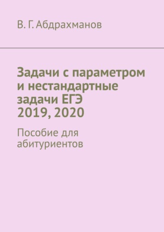 Валий Абдрахманов, Задачи с параметром и нестандартные задачи ЕГЭ 2019, 2020. Пособие для абитуриентов
