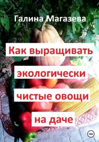 Галина Магазева, Как выращивать экологически чистые овощи на даче