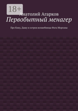 Первобытный менагер. Про Кику, Дашу и остров волшебницы Фата Морганы Анатолий Агарков, Первобытный менагер. Про Кику, Дашу и остров волшебницы Фата Морганы