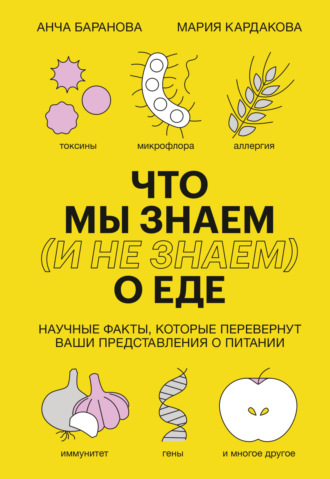 Анча Баранова, Мария Кардакова, Что мы знаем (и не знаем) о еде. Научные факты, которые перевернут ваши представления о питании