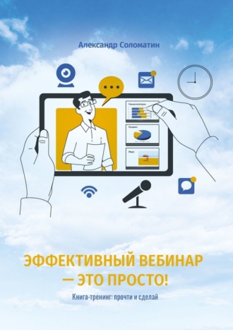 Александр Соломатин, Эффективный вебинар – это просто! Книга-тренинг: прочти и сделай