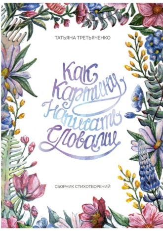 Татьяна Третьяченко, Как картину написать словами. Сборник стихотворений